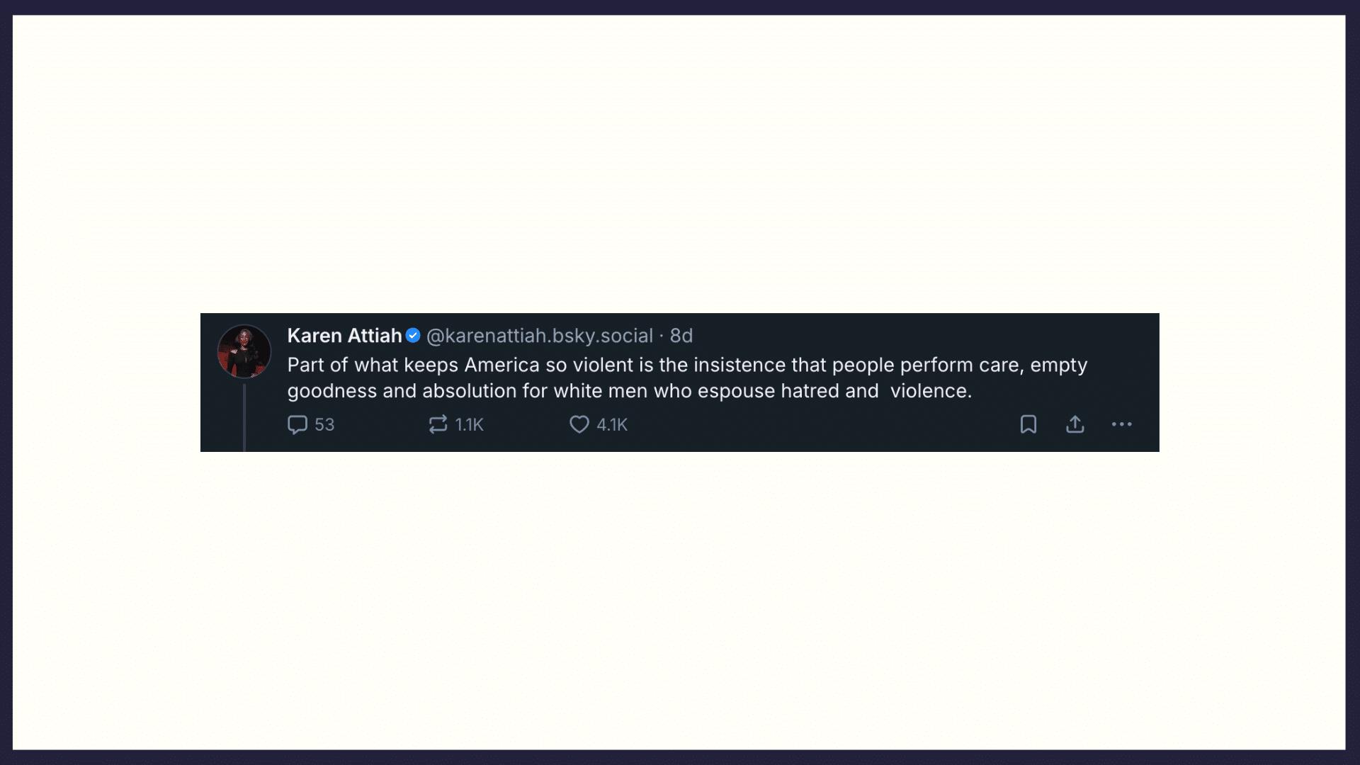 A Bluesky post Karen Attiah (@karenattiah.bsky.social) with 53 comments, 1.1K reposts and 4.1K likes: Part of what keeps America so violent is the insistence that people perform care, empty goodness and absolution for white men who espouse hatred and violence.