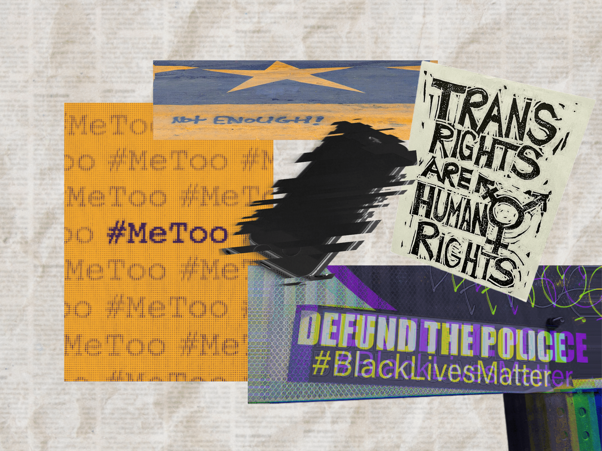 A collage of five images placed atop a faded, yellowed newspaper background. A scattered image of a turned-off iPhone sits center and is surrounded by four images: a block of hashtags stating #MeToo, with the central #MeToo bolded for emphasis; a photo of graffiti at Black Lives Matter Plaza that states “not enough!”; a sticker that reads Trans Rights Are Human Rights; and a negative of a sticker on a stop sign that reads Defund The Police #BlackLivesMatter.