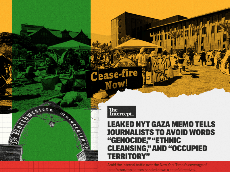 A collage with a photo from the Arizona State University Palestine solidarity encampment with an orange filter put over top above the Northwestern University arch and a screenshot of an article from The Intercept that reads: "Leaked NYT Gaza Memo Tells Journalists To Avoid Words 'Genocide', 'Ethnic Cleansing', And 'Occupied Territory'. Amid the internal battle over the New York Times's coverage of Israel's war, top editors handed down a set of directives."